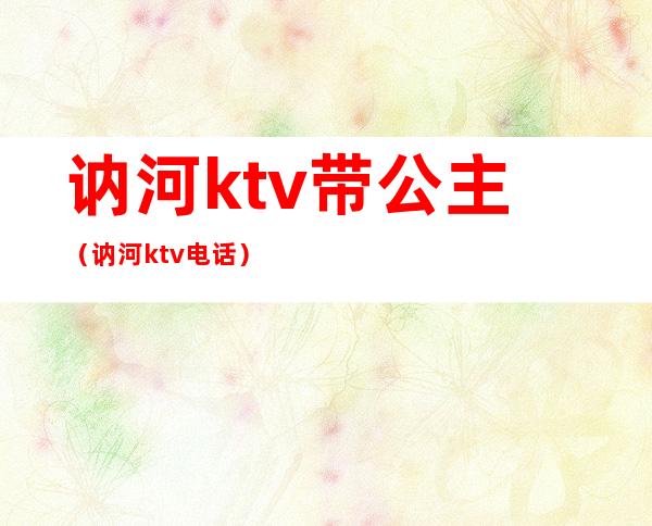 讷河ktv带公主(讷河ktv电话)