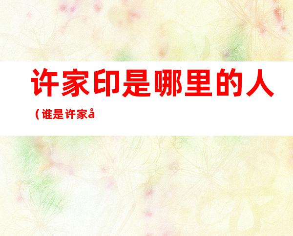 许家印是哪里的人(谁是许家印)