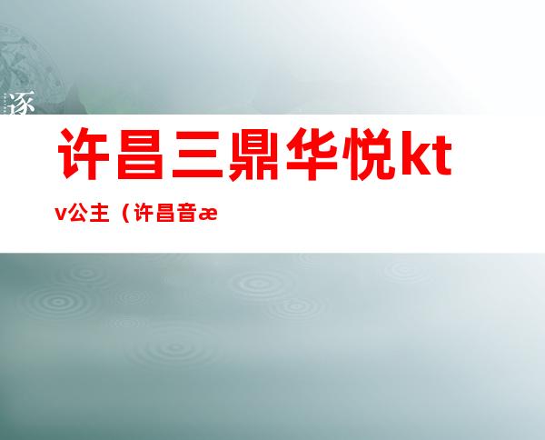许昌三鼎华悦ktv公主(许昌音悦汇ktv)