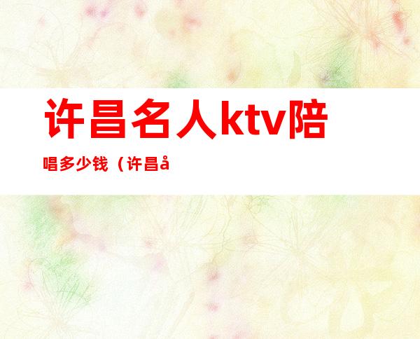 许昌名人ktv陪唱多少钱(许昌名人ktv电话多少)
