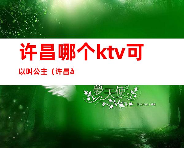 许昌哪个ktv可以叫公主(许昌哪个ktv可以叫公主房)