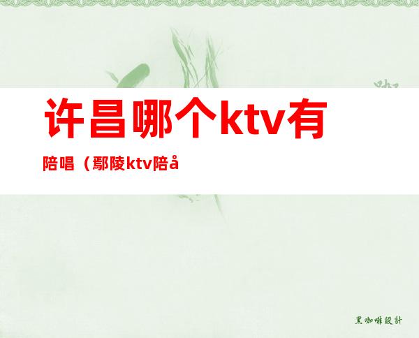 许昌哪个ktv有陪唱(鄢陵ktv陪唱)