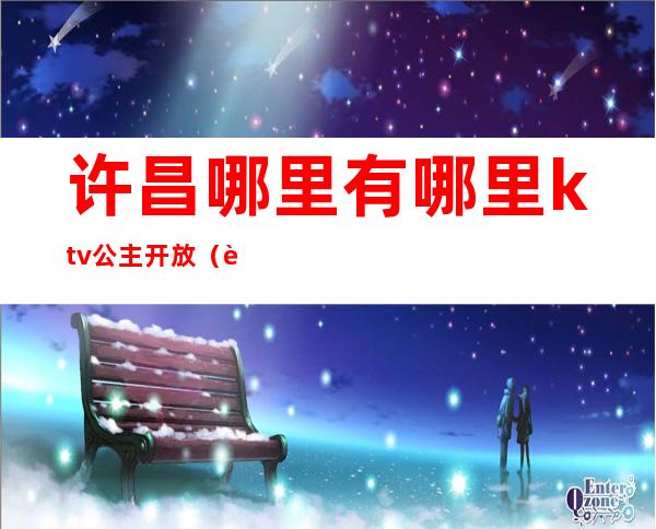 许昌哪里有哪里ktv公主开放(许昌豫园ktv公主)