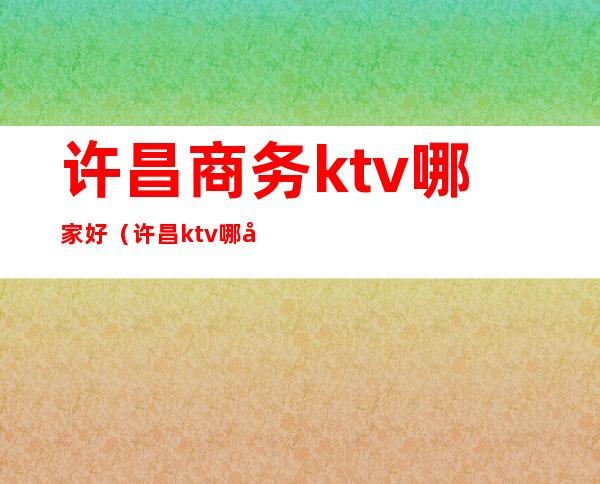 许昌商务ktv哪家好(许昌ktv哪家比较好)