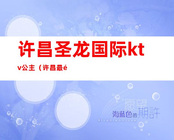 许昌圣龙国际ktv公主(许昌最高档的商务ktv)
