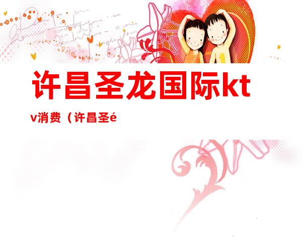 许昌圣龙国际ktv消费(许昌圣龙国际ktv老板)