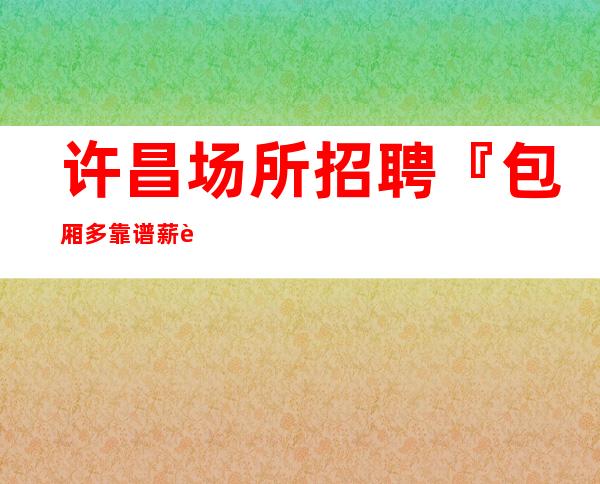 许昌场所招聘『包厢多靠谱薪资』
