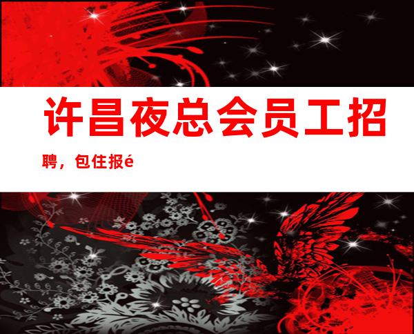 许昌夜总会员工招聘，包住报销路费，急缺人