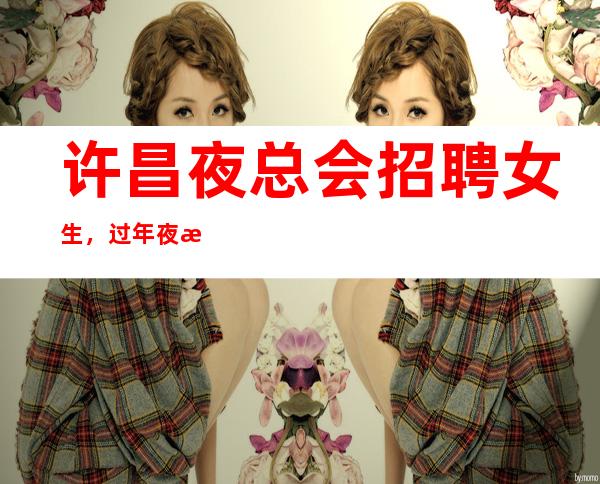 许昌夜总会招聘女生,过年夜总会生意好吗,急缺人