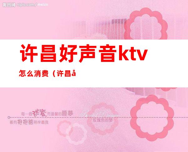 许昌好声音ktv怎么消费(许昌好声音ktv晚上消费高么)