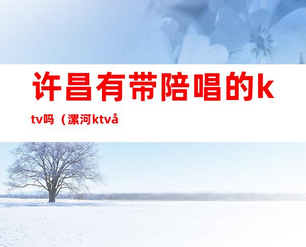许昌有带陪唱的ktv吗(漯河ktv哪家有陪唱的)