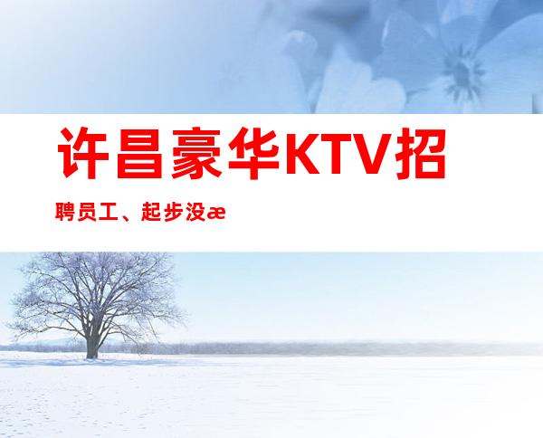 许昌豪华KTV招聘员工、起步没有竞争没有任务
