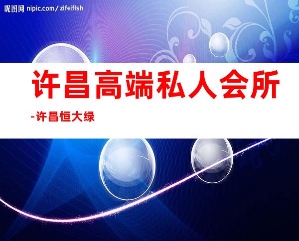 许昌高端私人会所-许昌恒大绿洲有会所吗