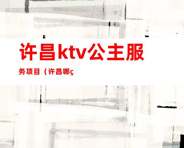 许昌ktv公主服务项目(许昌哪的ktv有陪酒)