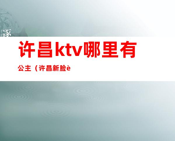 许昌ktv哪里有公主（许昌新脸谱ktv公主）