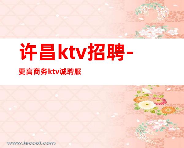 许昌ktv招聘-更高商务ktv诚聘服务员工资【竞争力小】