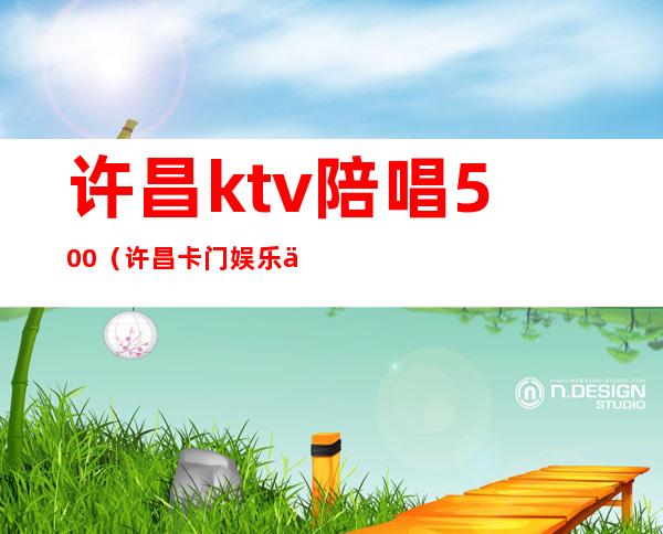 许昌ktv陪唱500(许昌卡门娱乐会所陪唱)