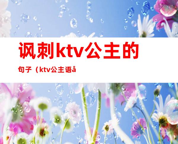 讽刺ktv公主的句子(ktv公主语录)