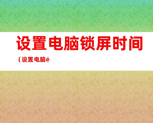 设置电脑锁屏时间(设置电脑锁屏时间怎么设置)