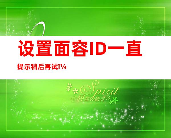 设置面容ID一直提示稍后再试（设置面容ID一直提示稍后再试11）