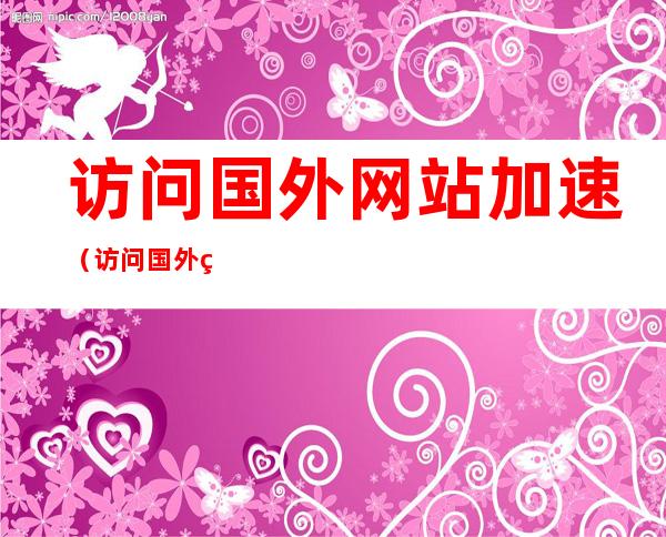 访问国外网站加速（访问国外网站加速什么意思）