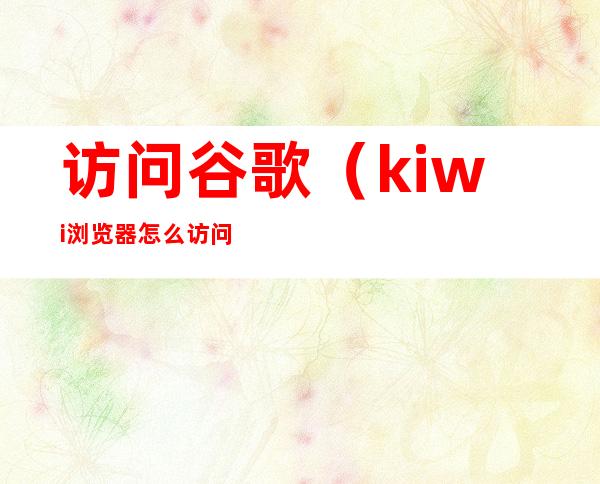 访问谷歌(kiwi浏览器怎么访问谷歌)