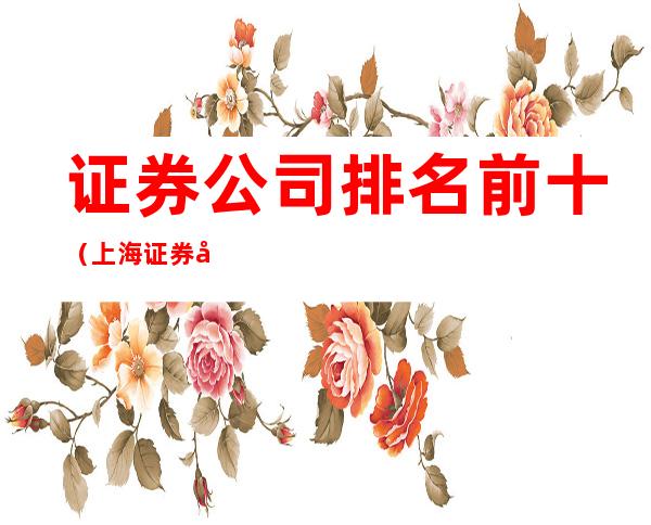 证券公司排名前十(上海证券公司排名前十)