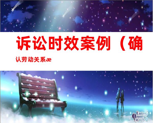 诉讼时效案例（确认劳动关系是否适用诉讼时效案例）