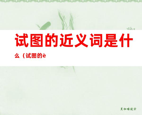 试图的近义词是什么(试图的近义词是什么呢?)