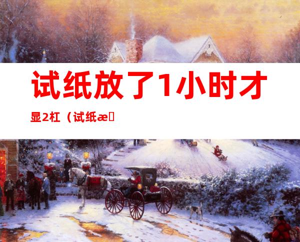 试纸放了1小时才显2杠(试纸放了1小时才显2杠第二次就没有杠了)