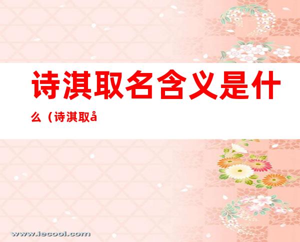 诗淇取名含义是什么(诗淇取名含义是什么女孩)