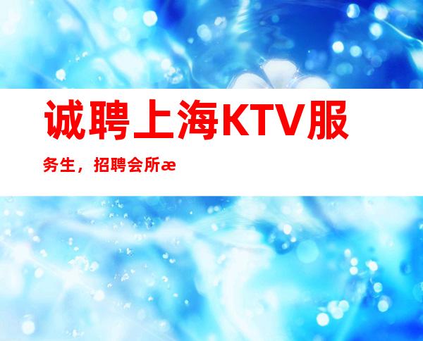 诚聘上海KTV服务生，招聘会所服务员，高薪