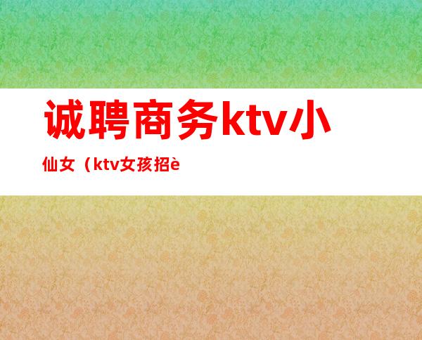 诚聘商务ktv小仙女(ktv女孩招聘)