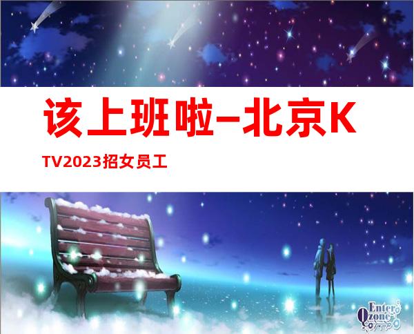 该上班啦−北京KTV2023招女员工特场每天翻