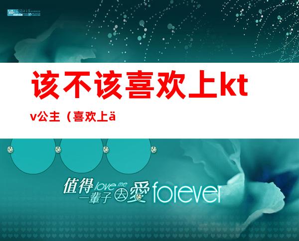 该不该喜欢上ktv公主(喜欢上一个ktv公主)