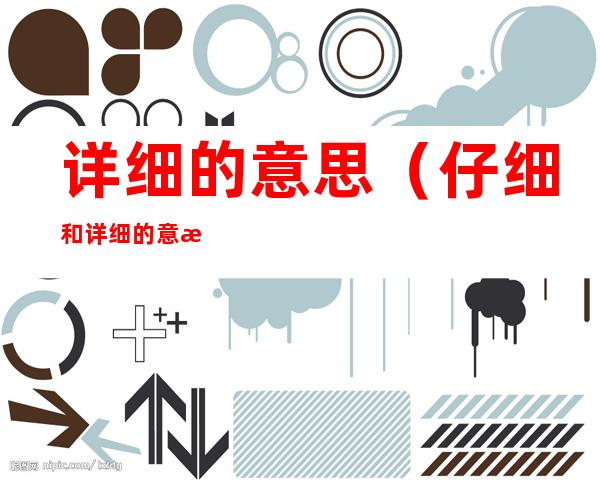 详细的意思(仔细和详细的意思)