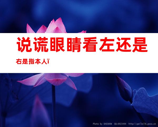 说谎眼睛看左还是右是指本人(一般人说谎的时候眼睛看左还是看有的)