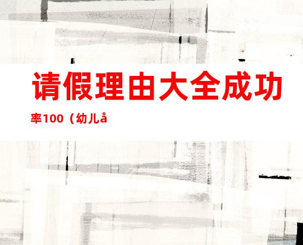 请假理由大全成功率100(幼儿园请假理由大全成功率100)