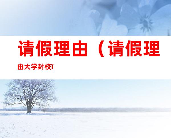 请假理由(请假理由大学封校)