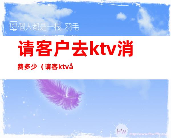 请客户去ktv消费多少(请客ktv唱歌费用)