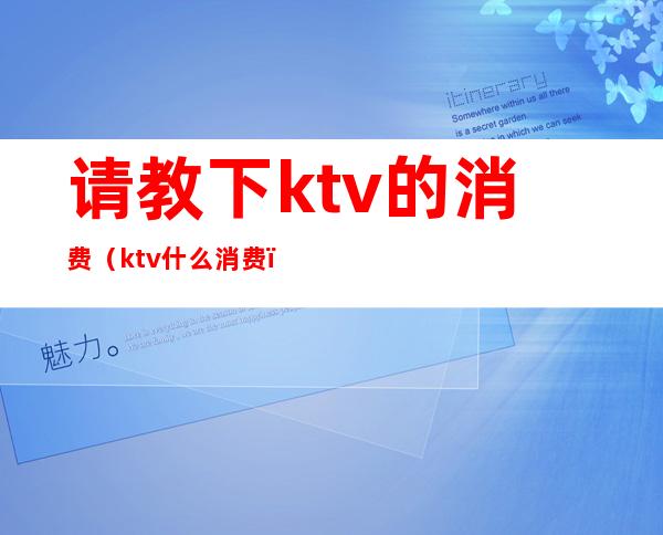 请教下ktv的消费(ktv什么消费)