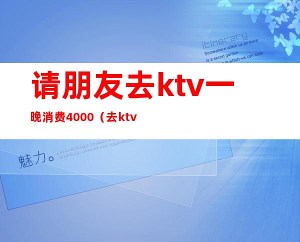 请朋友去ktv一晚消费4000(去ktv花了5000)