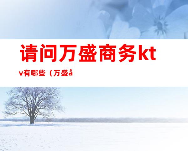 请问万盛商务ktv有哪些(万盛区KTV招聘)