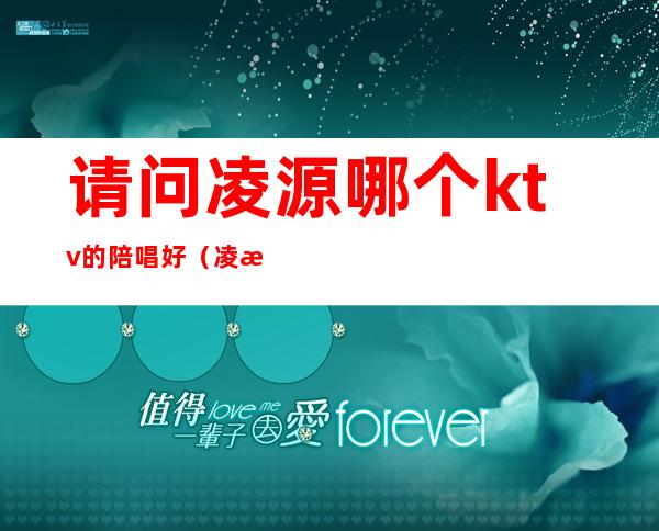 请问凌源哪个ktv的陪唱好(凌源哪个ktv有陪唱)