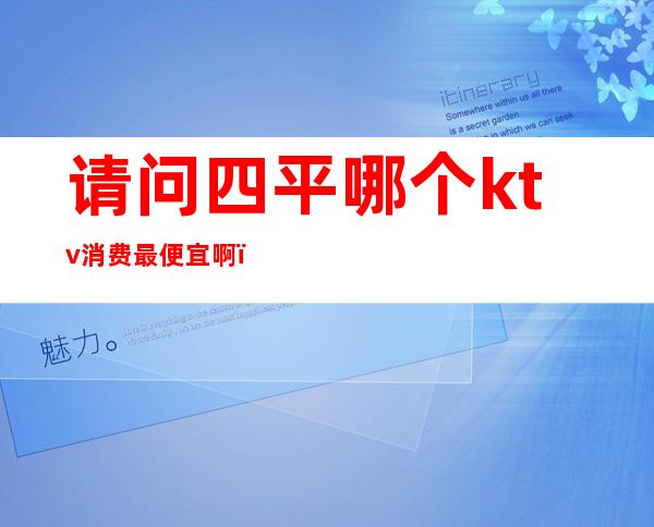 请问四平哪个ktv消费最便宜啊()