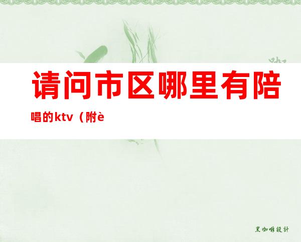 请问市区哪里有陪唱的ktv(附近陪唱ktv有哪些)