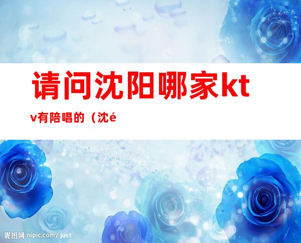 请问沈阳哪家ktv有陪唱的(沈阳哪里有陪唱)