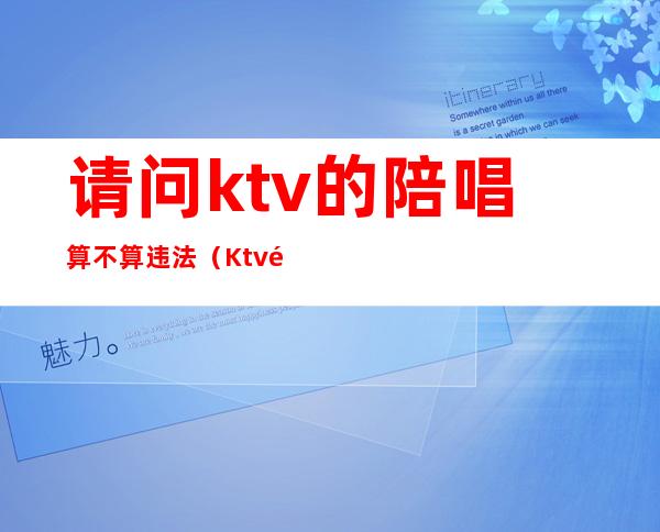 请问ktv的陪唱算不算违法(Ktv陪唱违法吗)