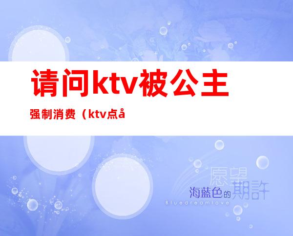 请问ktv被公主强制消费(ktv点公主违法吗)
