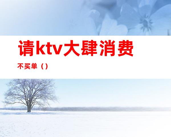 请ktv大肆消费不买单()
